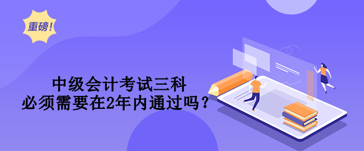 中級會計考試三科必須需要在2年內通過嗎？