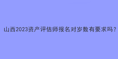 山西2023資產評估師報名對歲數有要求嗎？