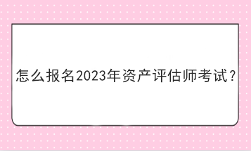 怎么報名2023年資產(chǎn)評估師考試？