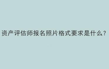 資產評估師報名照片格式要求是什么？