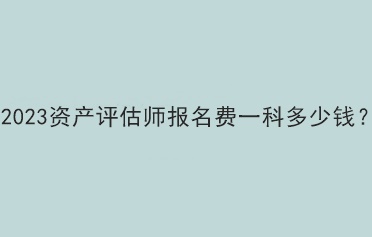 2023資產(chǎn)評(píng)估師報(bào)名費(fèi)一科多少錢？