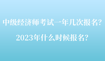 中級經(jīng)濟師考試一年幾次報名？2023年什么時候報名？