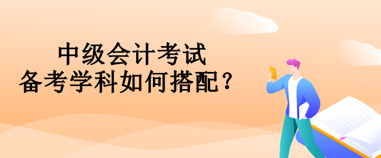 中級(jí)會(huì)計(jì)考試備考學(xué)科如何搭配？