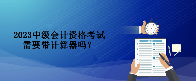2023中級會計資格考試需要帶計算器嗎？