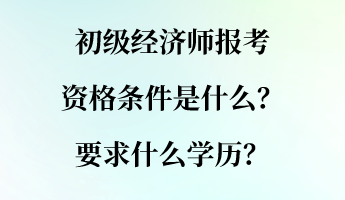 初級經濟師報考資格條件是什么？要求什么學歷？