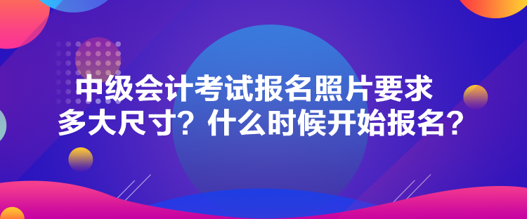 中級(jí)會(huì)計(jì)考試報(bào)名照片要求多大尺寸？什么時(shí)候開(kāi)始報(bào)名？