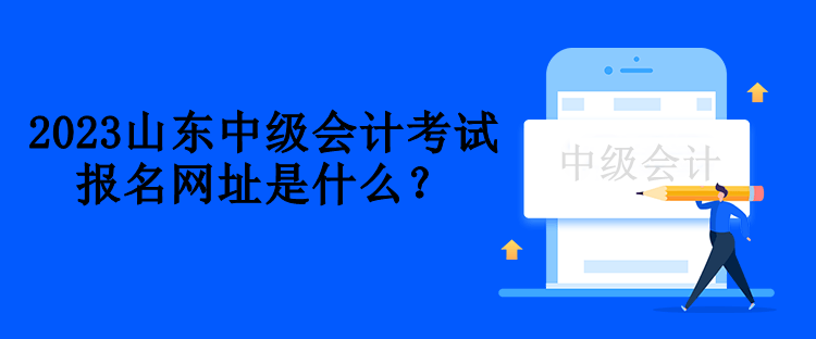 2023山東中級會計考試報名網址是什么？