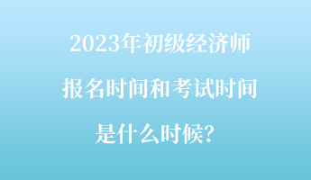 2023年初級經(jīng)濟(jì)師報(bào)名時(shí)間和考試時(shí)間是什么時(shí)候？