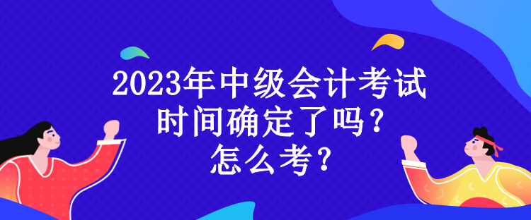 2023年中級會計考試時間確定了嗎？怎么考？