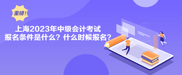 上海2023年中級會計考試報名條件是什么？什么時候報名？