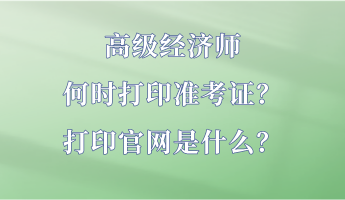 高級經濟師何時打印準考證？打印官網是什么？