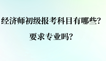 經(jīng)濟(jì)師初級報考科目有哪些？要求專業(yè)嗎？