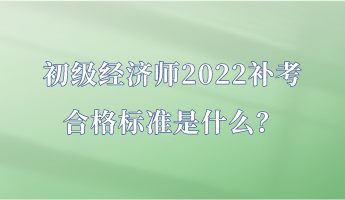 初級經濟師2022補考合格標準是什么？