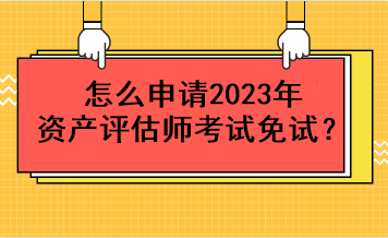怎么申請2023年資產評估師考試免試？