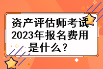 資產評估師考試2023年的報名費用是什么？
