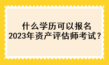 什么學歷可以報名2023年資產評估師考試？