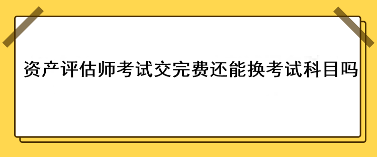 資產評估師考試交完費還能換考試科目嗎？