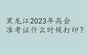 黑龍江2023年高會準考證什么時候打印？
