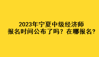 2023年寧夏中級經(jīng)濟(jì)師報名時間公布了嗎？在哪報名?