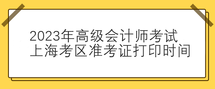 2023年高級會計師考試上海考區(qū)準(zhǔn)考證打印時間