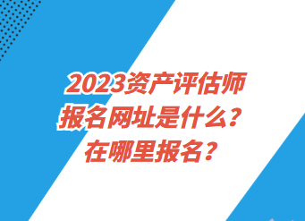 2023資產評估師報名網址是什么？在哪里報名？
