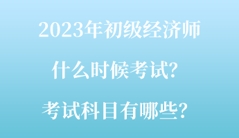 2023年初級經濟師什么時候考試？考試科目有哪些？