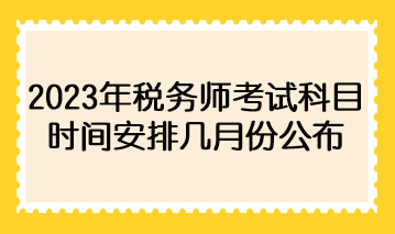 2023年稅務師考試科目時間安排幾月份公布？