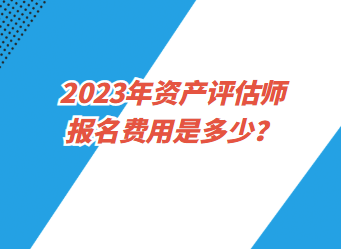 2023年資產評估師報名費用是多少？