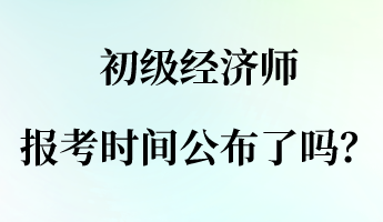 初級經(jīng)濟師報名報考時間公布了嗎？