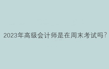2023年高級(jí)會(huì)計(jì)師是在周末考試嗎？