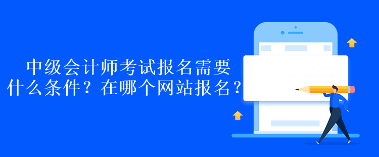 中級(jí)會(huì)計(jì)師考試報(bào)名需要什么條件？在哪個(gè)網(wǎng)站報(bào)名？
