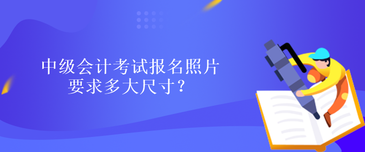 中級會計考試報名照片要求多大尺寸？