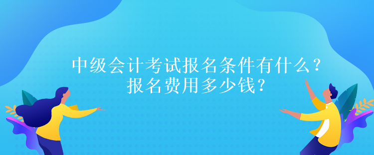 中級會計考試報名條件有什么？報名費用多少錢？