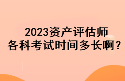 2023資產(chǎn)評(píng)估師各科考試時(shí)間多長啊？