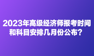 2023年高級經濟師報考時間和科目安排幾月份公布？