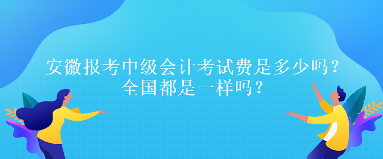 安徽報考中級會計考試費是多少嗎？全國都是一樣嗎？