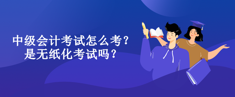中級會計考試怎么考？是無紙化考試嗎？