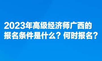 2023年高級經濟師廣西的報名條件是什么？何時報名？