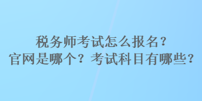 稅務師考試怎么報名？官網是哪個？考試科目有哪些？