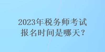 2023年稅務(wù)師考試報(bào)名時間是哪天？