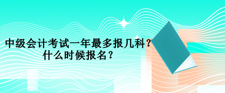 中級會計考試一年最多報幾科？什么時候報名？
