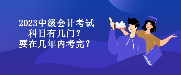 2023中級(jí)會(huì)計(jì)考試科目有幾門(mén)？要在幾年內(nèi)考完？