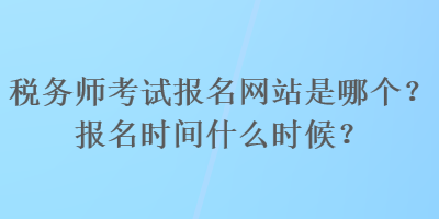 稅務師考試報名網(wǎng)站是哪個？報名時間什么時候？