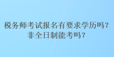 稅務師考試報名有要求學歷嗎？非全日制能考嗎？