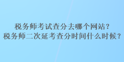 稅務師考試查分去哪個網站？稅務師二次延考查分時間什么時候？