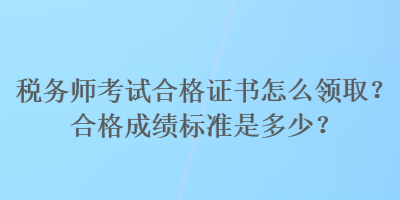 稅務師考試合格證書怎么領??？合格成績標準是多少？
