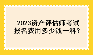 2023資產評估師考試報名費用多少錢一科？