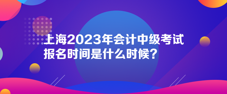 上海2023年會計中級考試報名時間是什么時候？