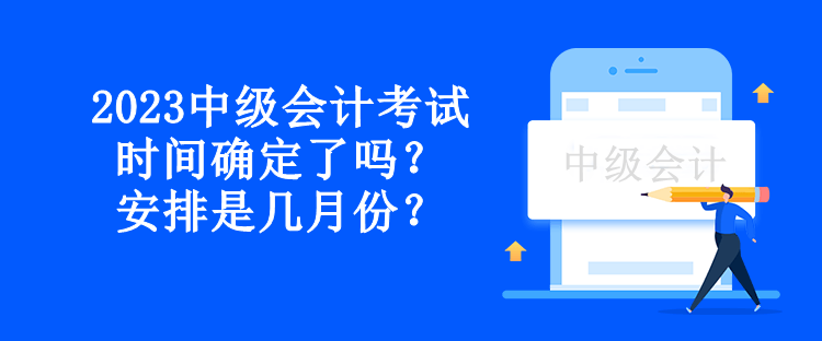 2023中級會計考試時間確定了嗎？安排是幾月份？