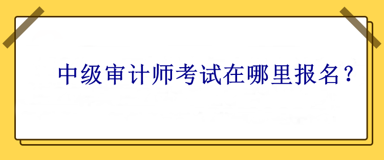 中級審計師考試在哪里報名？
